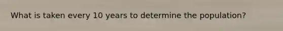 What is taken every 10 years to determine the population?