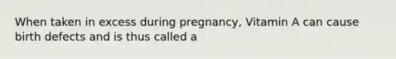 When taken in excess during pregnancy, Vitamin A can cause birth defects and is thus called a