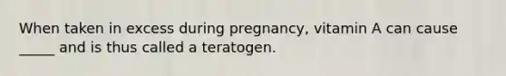 When taken in excess during pregnancy, vitamin A can cause _____ and is thus called a teratogen.