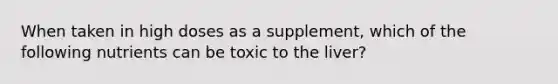 When taken in high doses as a supplement, which of the following nutrients can be toxic to the liver?