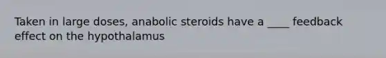 Taken in large doses, anabolic steroids have a ____ feedback effect on the hypothalamus