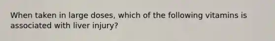 When taken in large doses, which of the following vitamins is associated with liver injury?