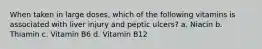 When taken in large doses, which of the following vitamins is associated with liver injury and peptic ulcers? a. Niacin b. Thiamin c. Vitamin B6 d. Vitamin B12