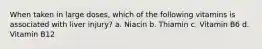 When taken in large doses, which of the following vitamins is associated with liver injury? a. Niacin b. Thiamin c. Vitamin B6 d. Vitamin B12