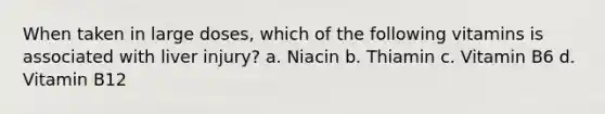 When taken in large doses, which of the following vitamins is associated with liver injury? a. Niacin b. Thiamin c. Vitamin B6 d. Vitamin B12