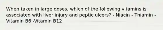 When taken in large doses, which of the following vitamins is associated with liver injury and peptic ulcers? - Niacin - Thiamin - Vitamin B6 -Vitamin B12