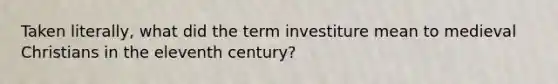 Taken literally, what did the term investiture mean to medieval Christians in the eleventh century?