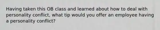 Having taken this OB class and learned about how to deal with personality conflict, what tip would you offer an employee having a personality conflict?