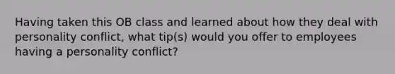 Having taken this OB class and learned about how they deal with personality conflict, what tip(s) would you offer to employees having a personality conflict?