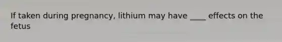 If taken during pregnancy, lithium may have ____ effects on the fetus