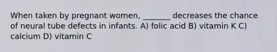 When taken by pregnant women, _______ decreases the chance of neural tube defects in infants. A) folic acid B) vitamin K C) calcium D) vitamin C