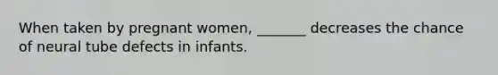 When taken by pregnant women, _______ decreases the chance of neural tube defects in infants.