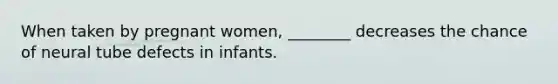When taken by pregnant women, ________ decreases the chance of neural tube defects in infants.