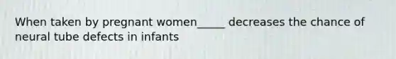 When taken by pregnant women_____ decreases the chance of neural tube defects in infants