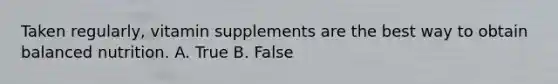 Taken regularly, vitamin supplements are the best way to obtain balanced nutrition. A. True B. False