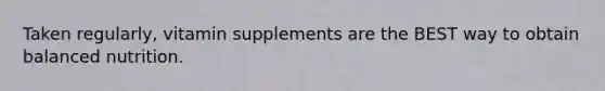 Taken regularly, vitamin supplements are the BEST way to obtain balanced nutrition.