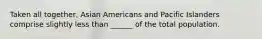 Taken all together, Asian Americans and Pacific Islanders comprise slightly less than ______ of the total population.