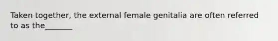 Taken together, the external female genitalia are often referred to as the_______