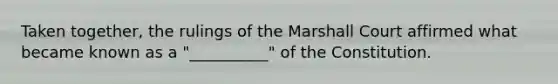 Taken together, the rulings of the Marshall Court affirmed what became known as a "__________" of the Constitution.