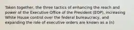 Taken together, the three tactics of enhancing the reach and power of the Executive Office of the President (EOP), increasing White House control over the federal bureaucracy, and expanding the role of executive orders are known as a (n)