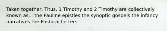 Taken together, Titus, 1 Timothy and 2 Timothy are collectively known as... the Pauline epistles the synoptic gospels the infancy narratives the Pastoral Letters