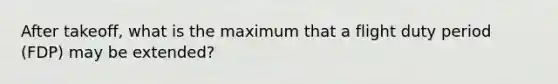 After takeoff, what is the maximum that a flight duty period (FDP) may be extended?