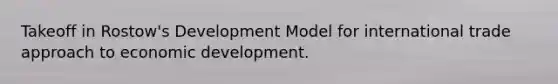 Takeoff in Rostow's Development Model for international trade approach to economic development.