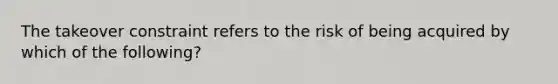 The takeover constraint refers to the risk of being acquired by which of the following?