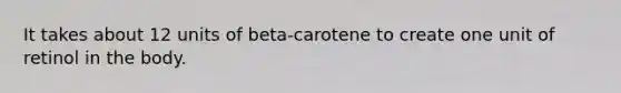 It takes about 12 units of beta-carotene to create one unit of retinol in the body.