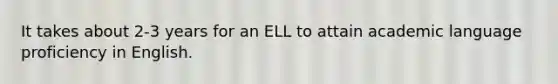 It takes about 2-3 years for an ELL to attain academic language proficiency in English.