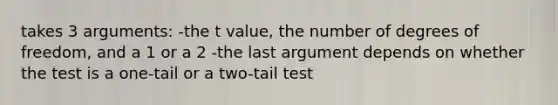 takes 3 arguments: -the t value, the number of degrees of freedom, and a 1 or a 2 -the last argument depends on whether the test is a one-tail or a two-tail test