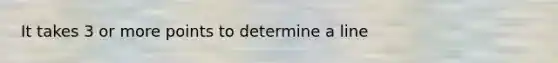 It takes 3 or more points to determine a line