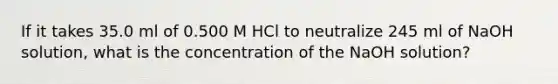 If it takes 35.0 ml of 0.500 M HCl to neutralize 245 ml of NaOH solution, what is the concentration of the NaOH solution?