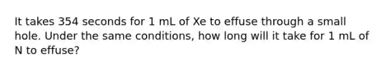 It takes 354 seconds for 1 mL of Xe to effuse through a small hole. Under the same conditions, how long will it take for 1 mL of N to effuse?