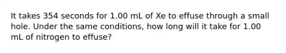 It takes 354 seconds for 1.00 mL of Xe to effuse through a small hole. Under the same conditions, how long will it take for 1.00 mL of nitrogen to effuse?