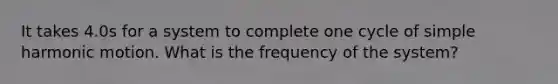 It takes 4.0s for a system to complete one cycle of simple harmonic motion. What is the frequency of the system?