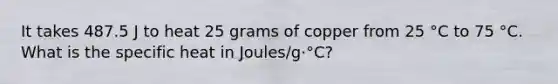 It takes 487.5 J to heat 25 grams of copper from 25 °C to 75 °C. What is the specific heat in Joules/g·°C?