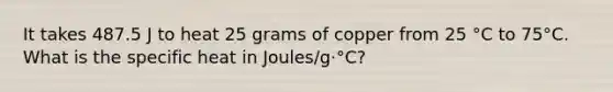 It takes 487.5 J to heat 25 grams of copper from 25 °C to 75°C. What is the specific heat in Joules/g·°C?