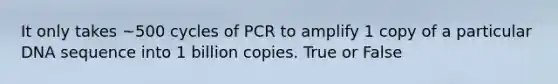 It only takes ~500 cycles of PCR to amplify 1 copy of a particular DNA sequence into 1 billion copies. True or False