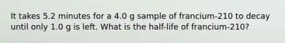 It takes 5.2 minutes for a 4.0 g sample of francium-210 to decay until only 1.0 g is left. What is the half-life of francium-210?