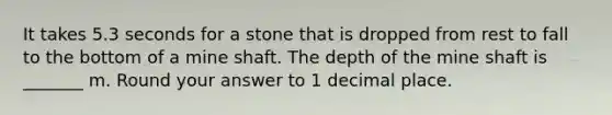 It takes 5.3 seconds for a stone that is dropped from rest to fall to the bottom of a mine shaft. The depth of the mine shaft is _______ m. Round your answer to 1 decimal place.