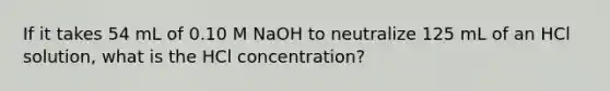 If it takes 54 mL of 0.10 M NaOH to neutralize 125 mL of an HCl solution, what is the HCl concentration?