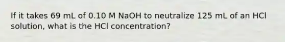 If it takes 69 mL of 0.10 M NaOH to neutralize 125 mL of an HCl solution, what is the HCl concentration?