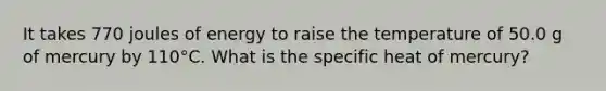 It takes 770 joules of energy to raise the temperature of 50.0 g of mercury by 110°C. What is the specific heat of mercury?