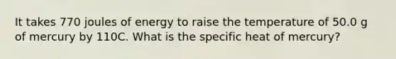 It takes 770 joules of energy to raise the temperature of 50.0 g of mercury by 110C. What is the specific heat of mercury?