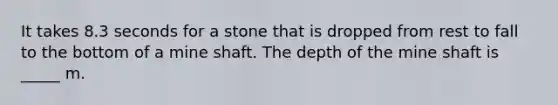 It takes 8.3 seconds for a stone that is dropped from rest to fall to the bottom of a mine shaft. The depth of the mine shaft is _____ m.