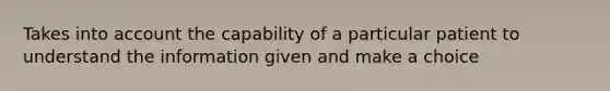 Takes into account the capability of a particular patient to understand the information given and make a choice