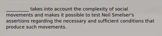 __________ takes into account the complexity of social movements and makes it possible to test Neil Smelser's assertions regarding the necessary and sufficient conditions that produce such movements.