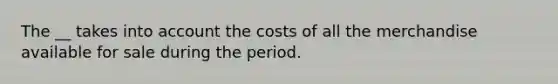 The __ takes into account the costs of all the merchandise available for sale during the period.