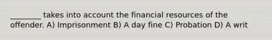 ________ takes into account the financial resources of the offender. A) Imprisonment B) A day fine C) Probation D) A writ